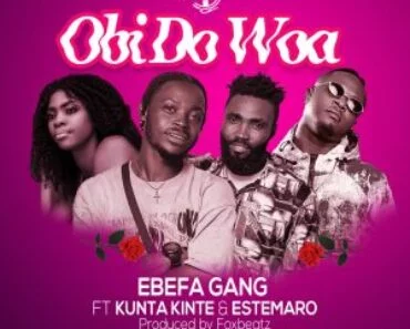Ebefa Gang – Obi Do Woa Ft Kunta Kinte & Estemaro Ebefa Gang – Obi Do Woa Ft Kunta Kinte & Estemaro