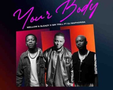 Mellow & Sleazy & Sir Trill – Your Body Ft DJ Maphorisa