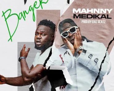Mahnny – Banger Ft Medikal (Prod By Eriz Beatz) Mahnny – Banger Ft Medikal (Prod By Eriz Beatz)
