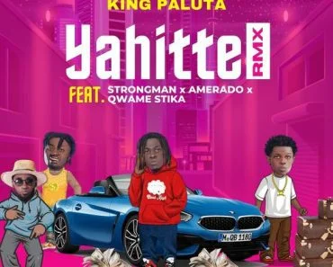 King Paluta – Yahitte Remix Ft Strongman, Amerado, Qwame Stika & Andy Dosty