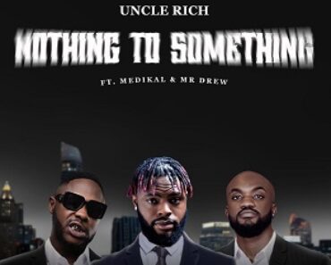 Uncle Rich – Nothing to Something Ft Medikal & Mr Drew Uncle Rich – Nothing to Something Ft Medikal & Mr Drew
